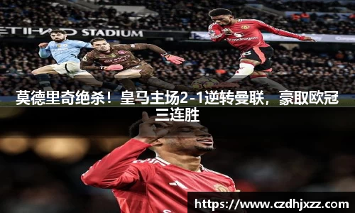 莫德里奇绝杀！皇马主场2-1逆转曼联，豪取欧冠三连胜