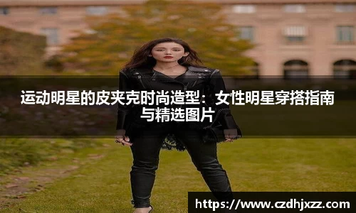 运动明星的皮夹克时尚造型：女性明星穿搭指南与精选图片
