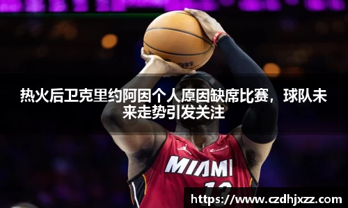 热火后卫克里约阿因个人原因缺席比赛，球队未来走势引发关注