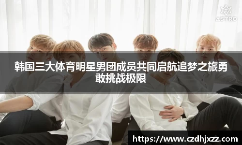 韩国三大体育明星男团成员共同启航追梦之旅勇敢挑战极限