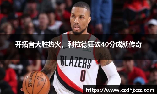 开拓者大胜热火，利拉德狂砍40分成就传奇