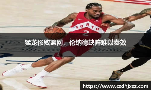 猛龙惨败篮网，伦纳德缺阵难以奏效
