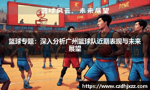 篮球专题：深入分析广州篮球队近期表现与未来展望