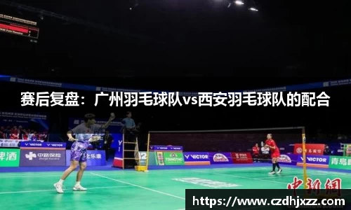 赛后复盘：广州羽毛球队vs西安羽毛球队的配合