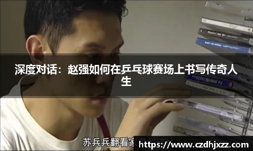 深度对话：赵强如何在乒乓球赛场上书写传奇人生