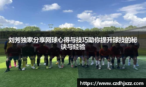 刘芳独家分享网球心得与技巧助你提升球技的秘诀与经验