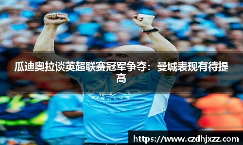 瓜迪奥拉谈英超联赛冠军争夺：曼城表现有待提高