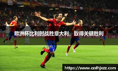 欧洲杯比利时战胜意大利，取得关键胜利