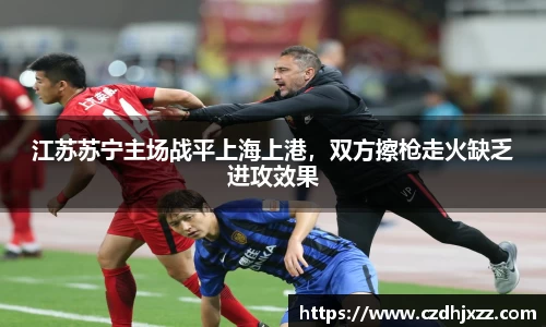 江苏苏宁主场战平上海上港，双方擦枪走火缺乏进攻效果