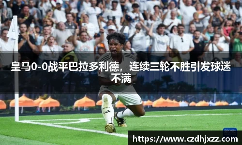 皇马0-0战平巴拉多利德，连续三轮不胜引发球迷不满