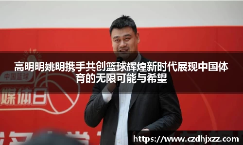 高明明姚明携手共创篮球辉煌新时代展现中国体育的无限可能与希望