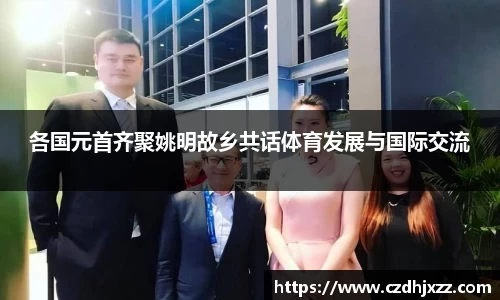 各国元首齐聚姚明故乡共话体育发展与国际交流