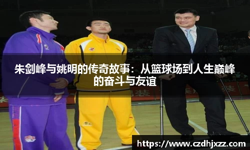 朱剑峰与姚明的传奇故事：从篮球场到人生巅峰的奋斗与友谊