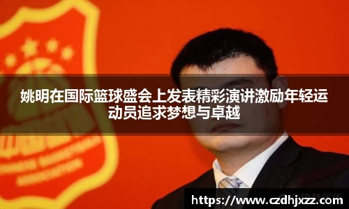 姚明在国际篮球盛会上发表精彩演讲激励年轻运动员追求梦想与卓越