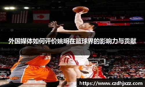 外国媒体如何评价姚明在篮球界的影响力与贡献