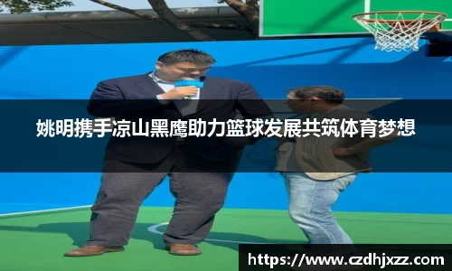 姚明携手凉山黑鹰助力篮球发展共筑体育梦想