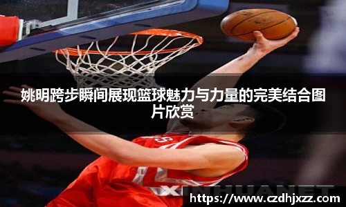 姚明跨步瞬间展现篮球魅力与力量的完美结合图片欣赏