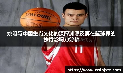 姚明与中国生肖文化的深厚渊源及其在篮球界的独特影响力分析