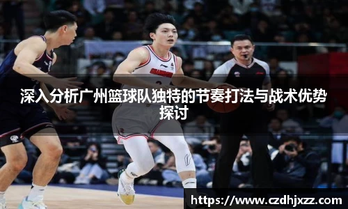 深入分析广州篮球队独特的节奏打法与战术优势探讨