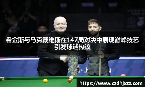 希金斯与马克戴维斯在147局对决中展现巅峰技艺引发球迷热议