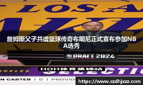 詹姆斯父子共谱篮球传奇布朗尼正式宣布参加NBA选秀