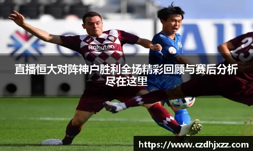 直播恒大对阵神户胜利全场精彩回顾与赛后分析尽在这里