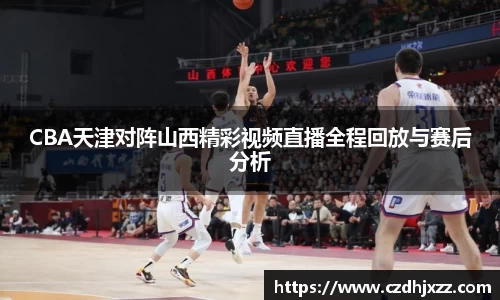 CBA天津对阵山西精彩视频直播全程回放与赛后分析