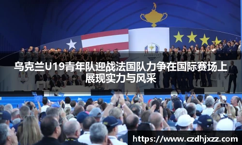 乌克兰U19青年队迎战法国队力争在国际赛场上展现实力与风采