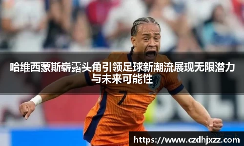 哈维西蒙斯崭露头角引领足球新潮流展现无限潜力与未来可能性