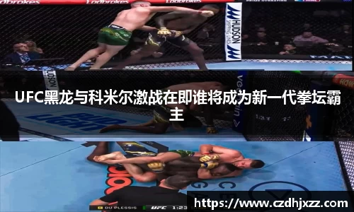 UFC黑龙与科米尔激战在即谁将成为新一代拳坛霸主