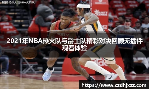 2021年NBA热火队与爵士队精彩对决回顾无插件观看体验