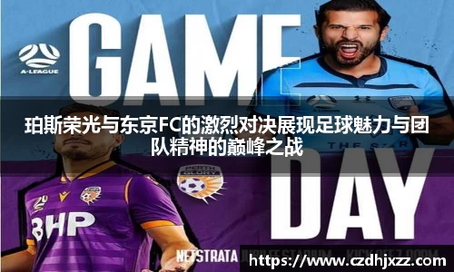 珀斯荣光与东京FC的激烈对决展现足球魅力与团队精神的巅峰之战
