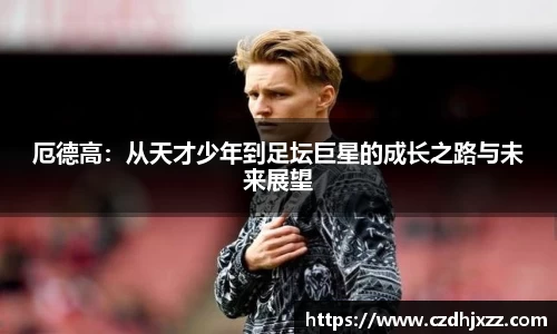 厄德高：从天才少年到足坛巨星的成长之路与未来展望