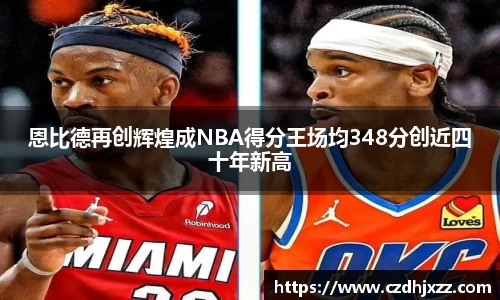 恩比德再创辉煌成NBA得分王场均348分创近四十年新高