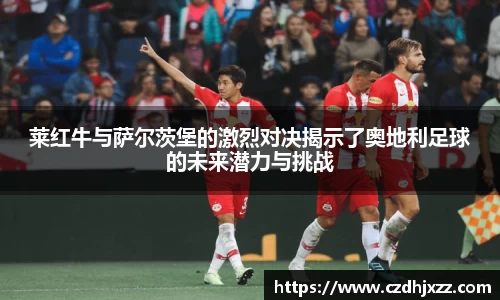 莱红牛与萨尔茨堡的激烈对决揭示了奥地利足球的未来潜力与挑战