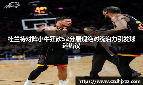 杜兰特对阵小牛狂砍52分展现绝对统治力引发球迷热议