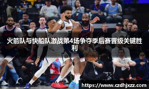 火箭队与快船队激战第4场争夺季后赛晋级关键胜利