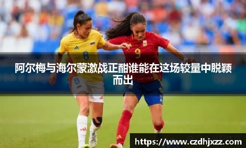 阿尔梅与海尔蒙激战正酣谁能在这场较量中脱颖而出