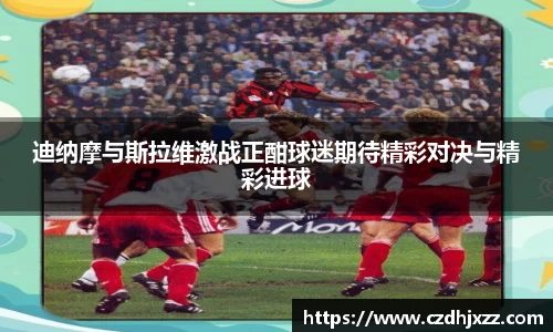 迪纳摩与斯拉维激战正酣球迷期待精彩对决与精彩进球