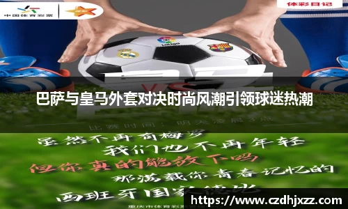 巴萨与皇马外套对决时尚风潮引领球迷热潮