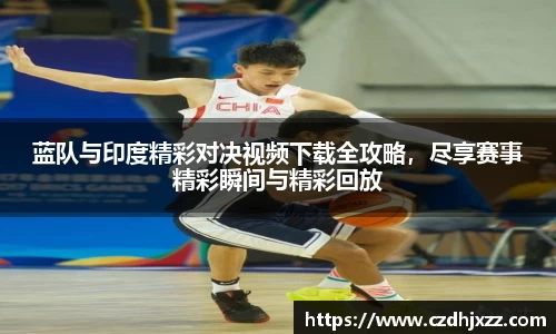 蓝队与印度精彩对决视频下载全攻略，尽享赛事精彩瞬间与精彩回放