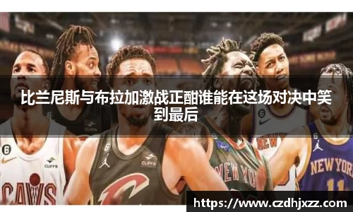 比兰尼斯与布拉加激战正酣谁能在这场对决中笑到最后