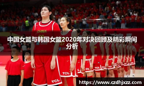 中国女篮与韩国女篮2020年对决回顾及精彩瞬间分析