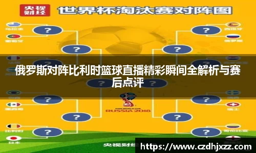 俄罗斯对阵比利时篮球直播精彩瞬间全解析与赛后点评