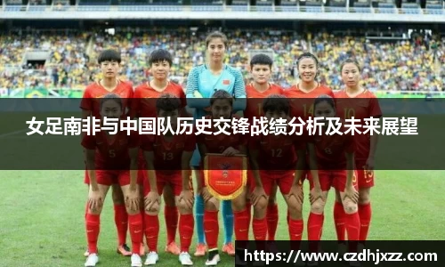 女足南非与中国队历史交锋战绩分析及未来展望
