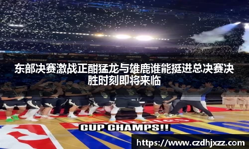 东部决赛激战正酣猛龙与雄鹿谁能挺进总决赛决胜时刻即将来临