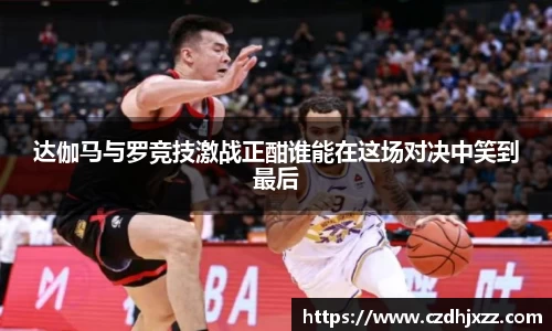 达伽马与罗竞技激战正酣谁能在这场对决中笑到最后