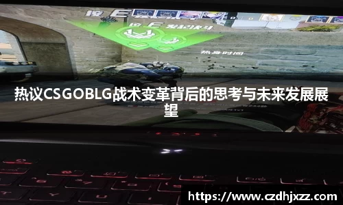 热议CSGOBLG战术变革背后的思考与未来发展展望