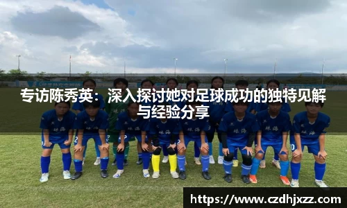 专访陈秀英：深入探讨她对足球成功的独特见解与经验分享