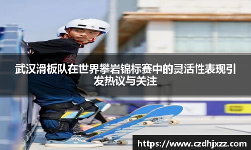 武汉滑板队在世界攀岩锦标赛中的灵活性表现引发热议与关注